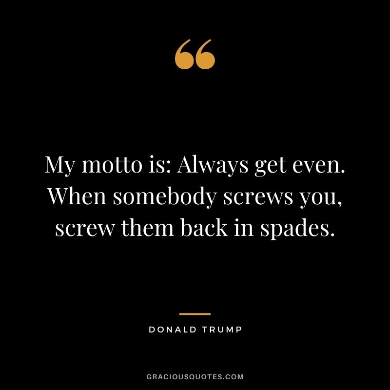 My motto is: Always get even. When somebody screws you, screw them back in spades.