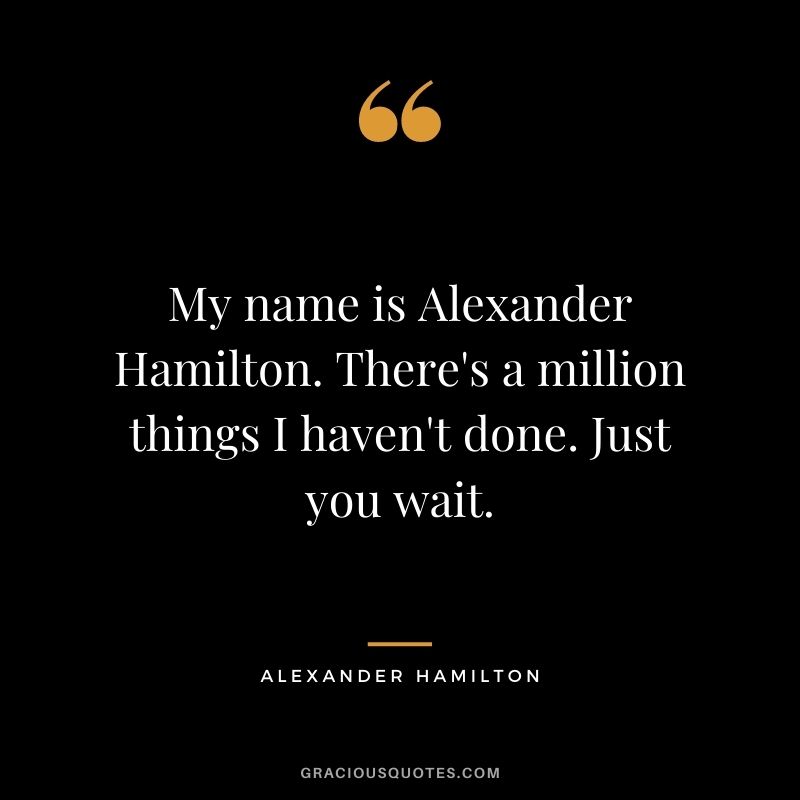 My name is Alexander Hamilton. There's a million things I haven't done. Just you wait.