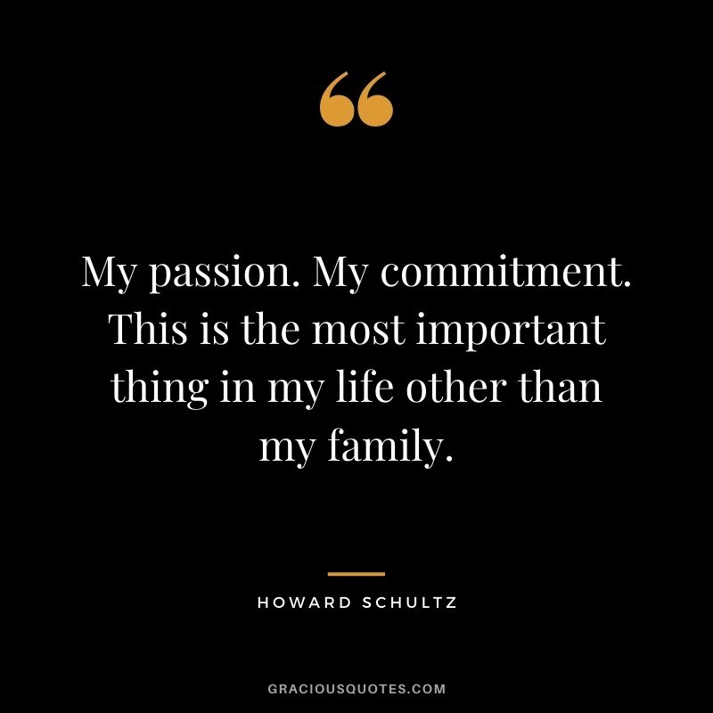 My passion. My commitment. This is the most important thing in my life other than my family.