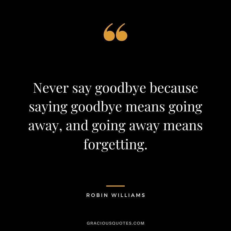 Never say goodbye because saying goodbye means going away, and going away means forgetting.
