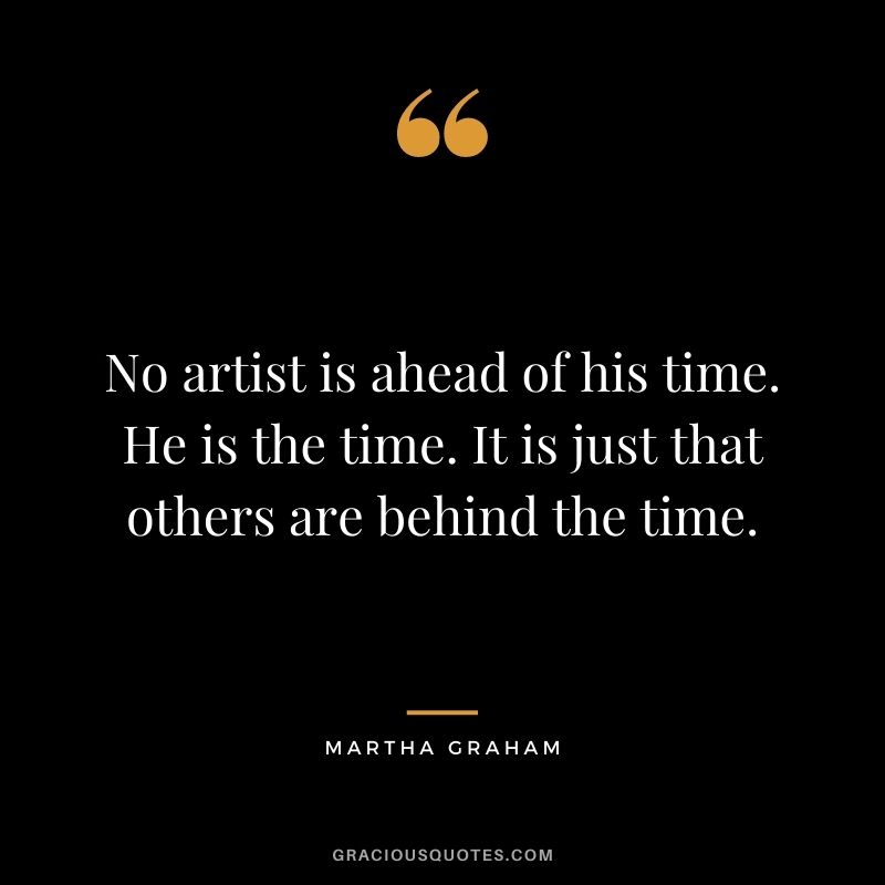 No artist is ahead of his time. He is the time. It is just that others are behind the time.