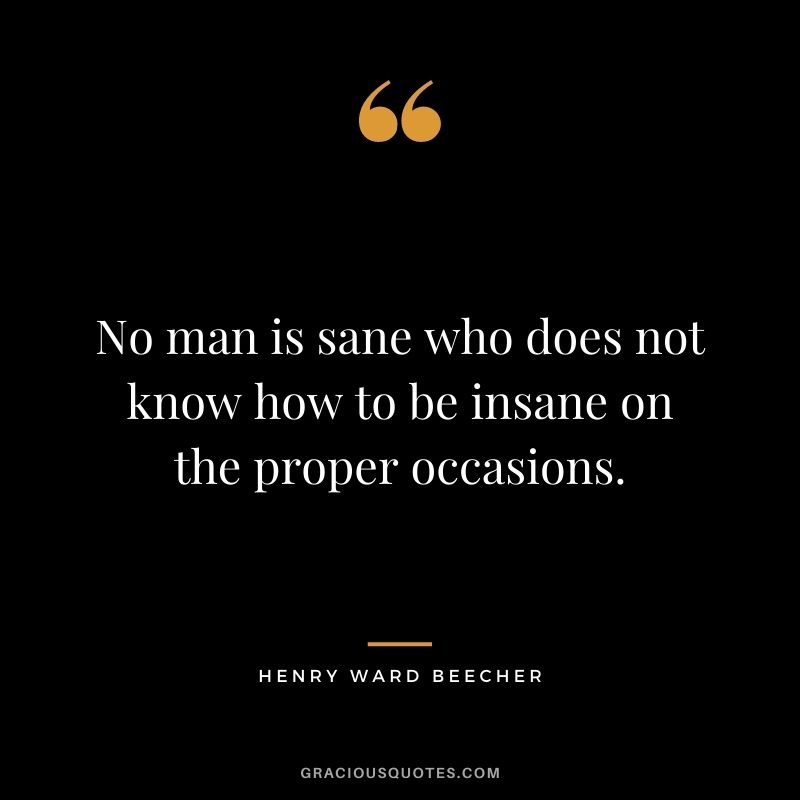 No man is sane who does not know how to be insane on the proper occasions.