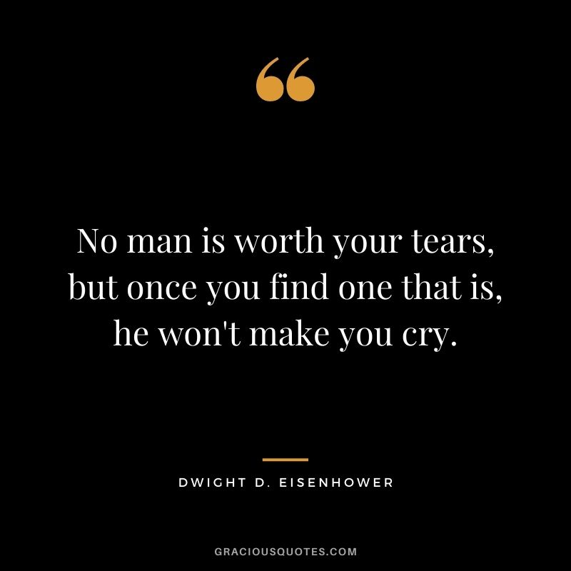 No man is worth your tears, but once you find one that is, he won't make you cry.