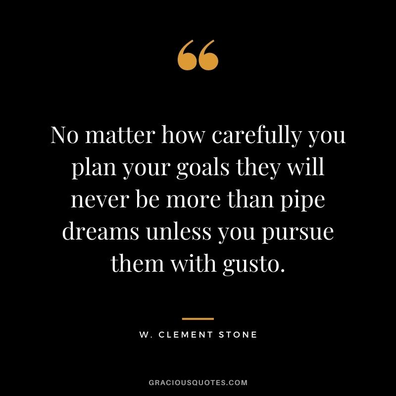 No matter how carefully you plan your goals they will never be more than pipe dreams unless you pursue them with gusto.