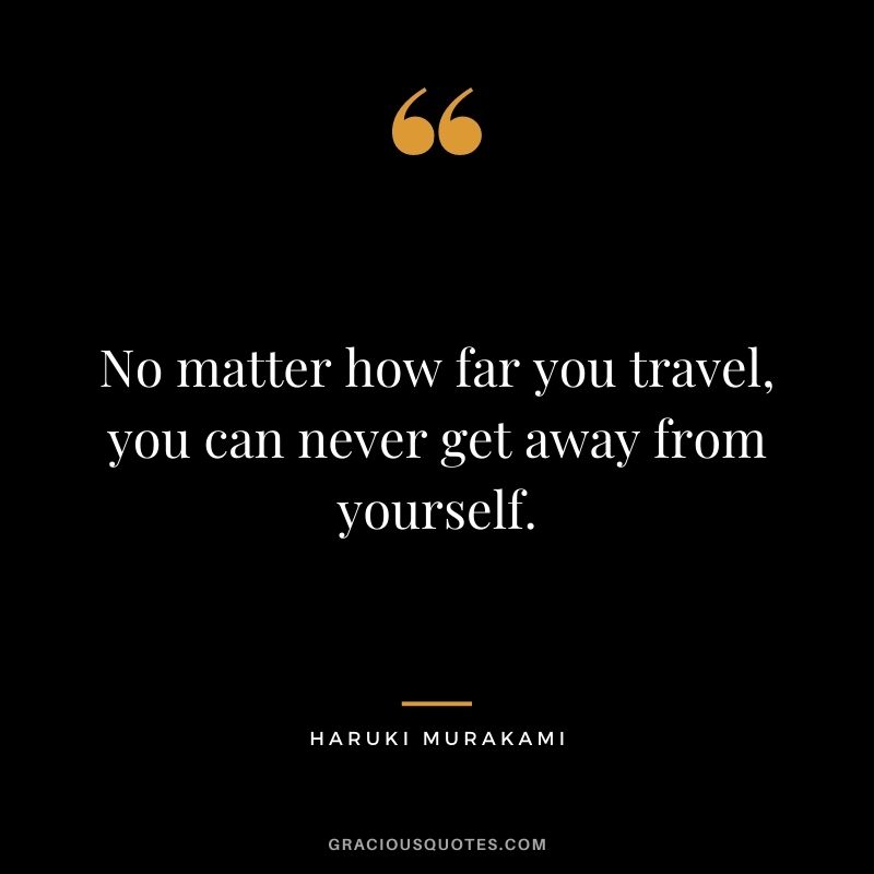 No matter how far you travel, you can never get away from yourself.