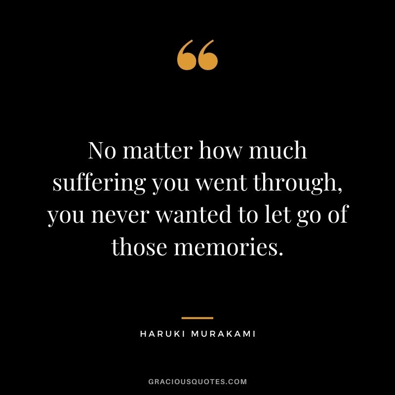 No matter how much suffering you went through, you never wanted to let go of those memories.