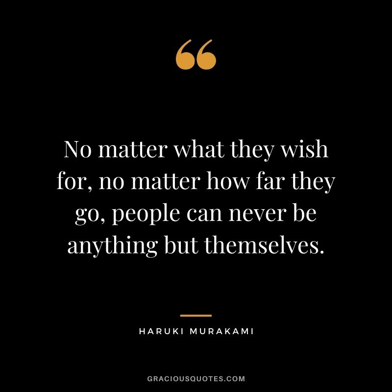 No matter what they wish for, no matter how far they go, people can never be anything but themselves.