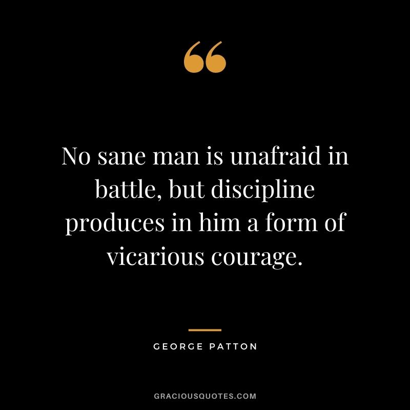 No sane man is unafraid in battle, but discipline produces in him a form of vicarious courage.