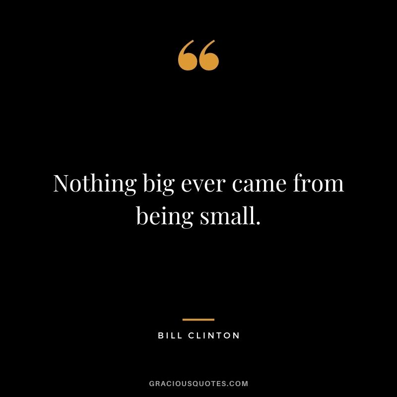 Nothing big ever came from being small.