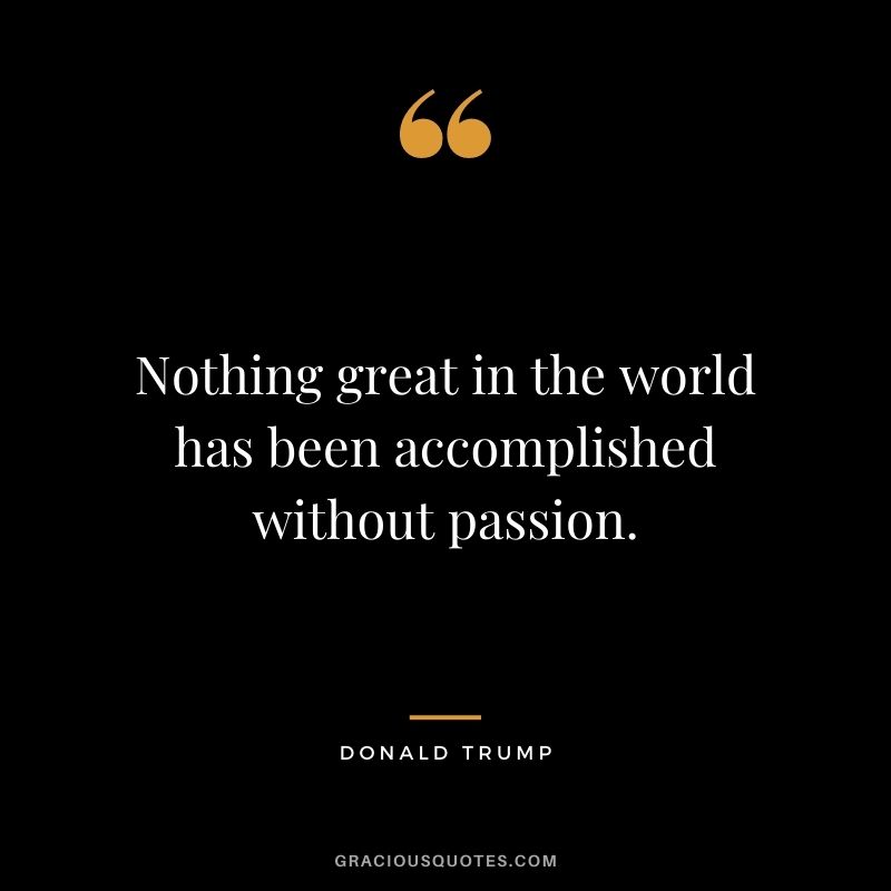 Nothing great in the world has been accomplished without passion.