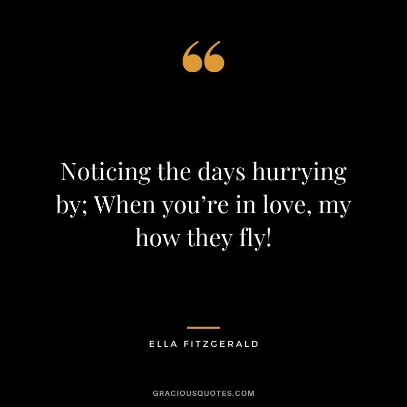 Noticing the days hurrying by; When you’re in love, my how they fly!