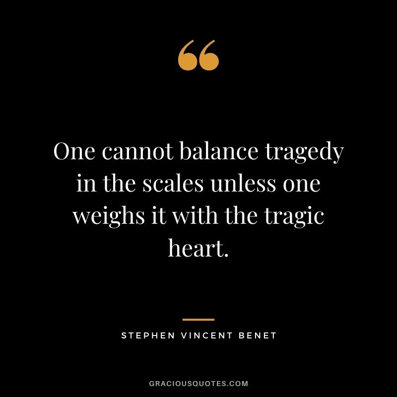 One cannot balance tragedy in the scales unless one weighs it with the tragic heart.