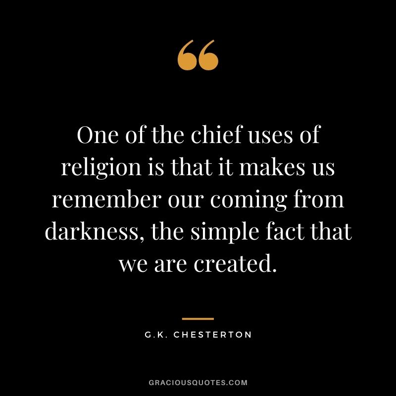 One of the chief uses of religion is that it makes us remember our coming from darkness, the simple fact that we are created.