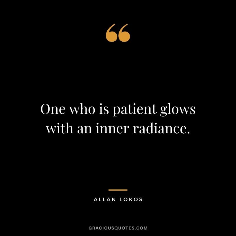 One who is patient glows with an inner radiance.