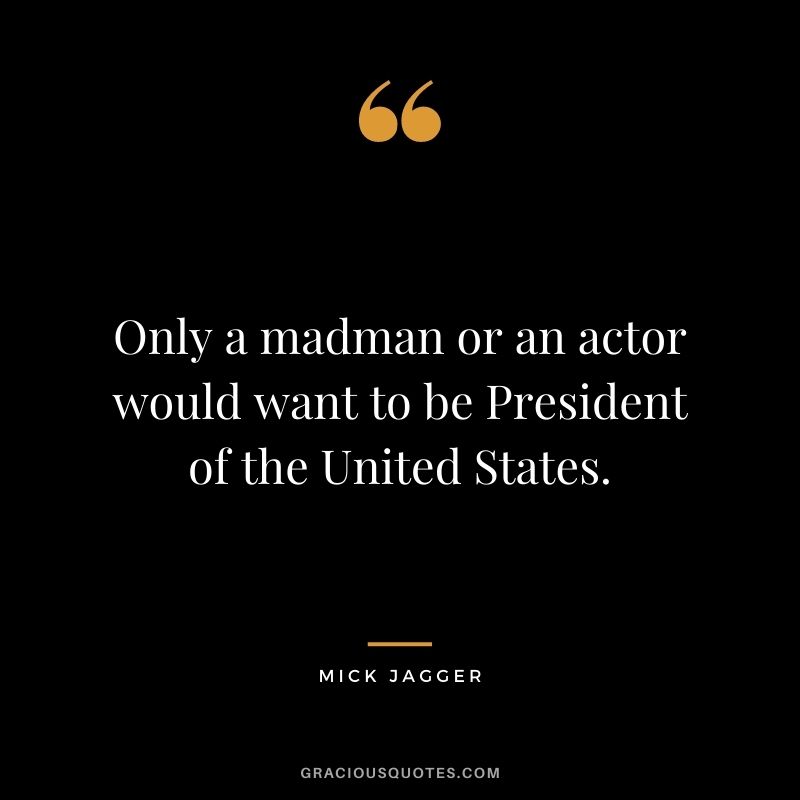 Only a madman or an actor would want to be President of the United States.