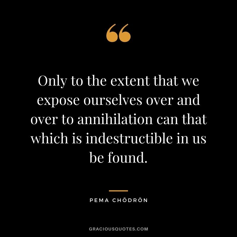 Only to the extent that we expose ourselves over and over to annihilation can that which is indestructible in us be found.