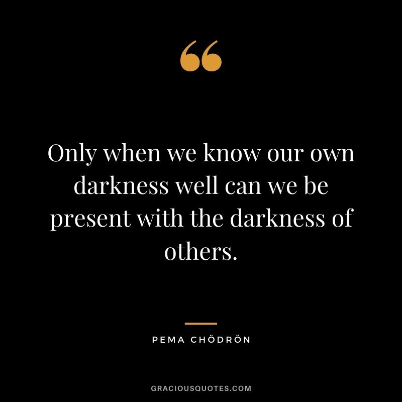 Only when we know our own darkness well can we be present with the darkness of others.