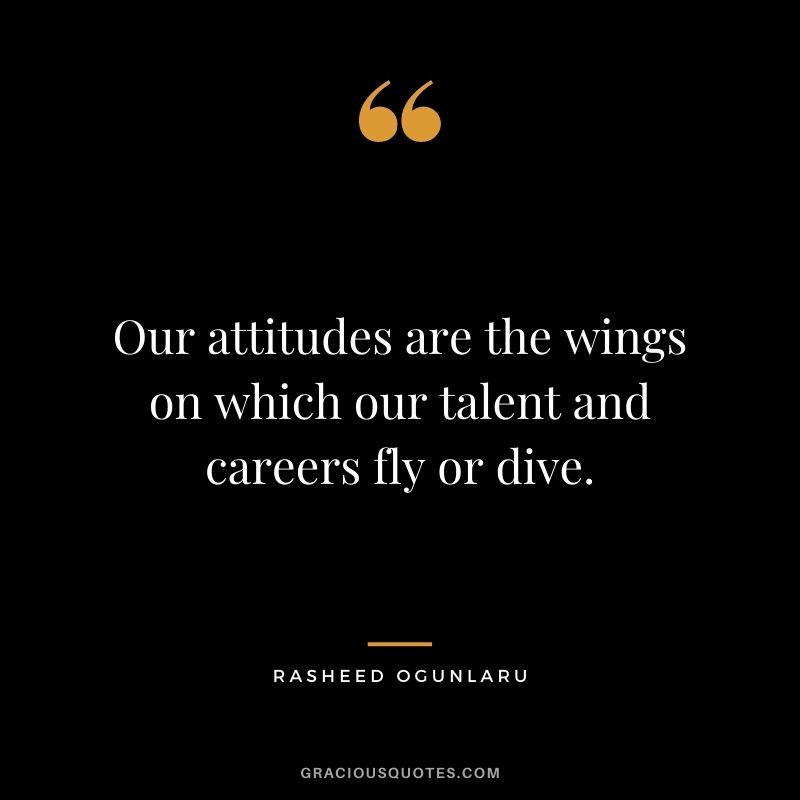 Our attitudes are the wings on which our talent and careers fly or dive.