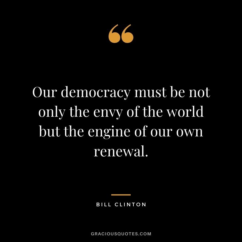 Our democracy must be not only the envy of the world but the engine of our own renewal.
