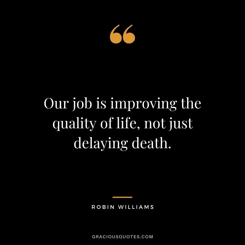 Our job is improving the quality of life, not just delaying death.