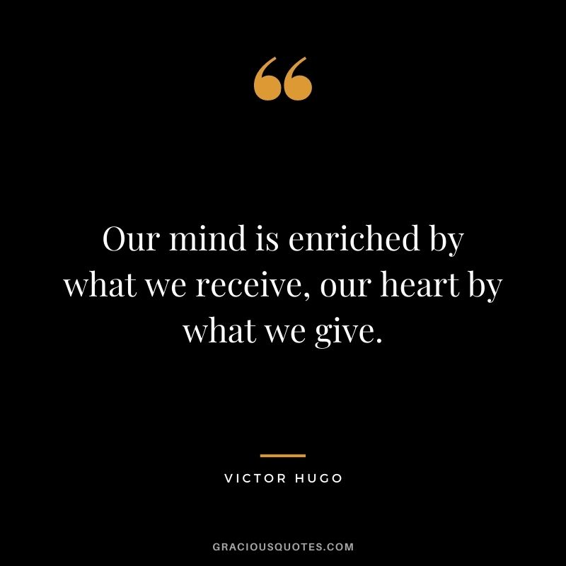 Our mind is enriched by what we receive, our heart by what we give.