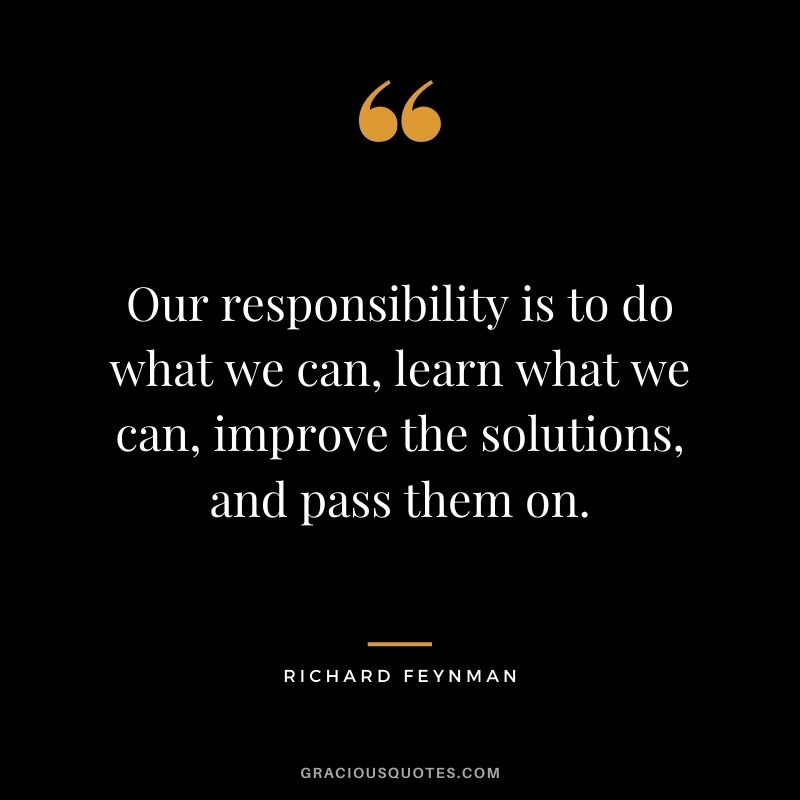 Our responsibility is to do what we can, learn what we can, improve the solutions, and pass them on.
