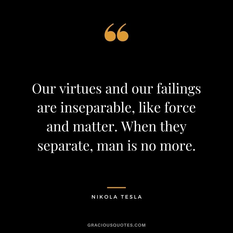Our virtues and our failings are inseparable, like force and matter. When they separate, man is no more.