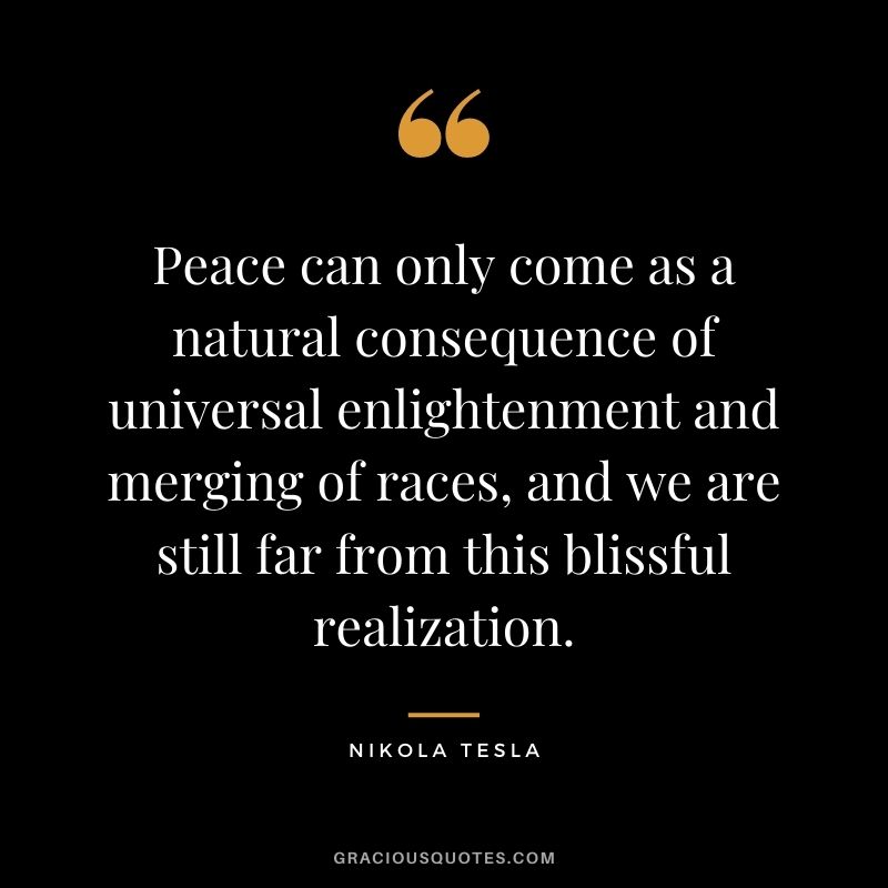 Peace can only come as a natural consequence of universal enlightenment and merging of races, and we are still far from this blissful realization.