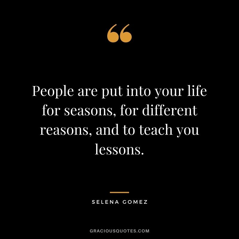 People are put into your life for seasons, for different reasons, and to teach you lessons.