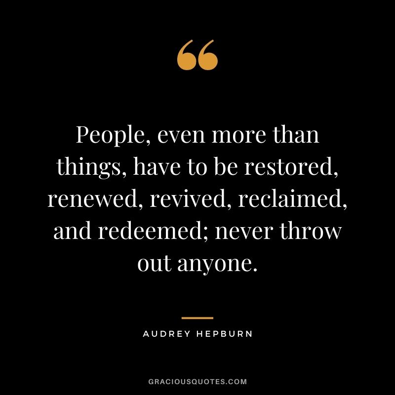 People, even more than things, have to be restored, renewed, revived, reclaimed, and redeemed; never throw out anyone.