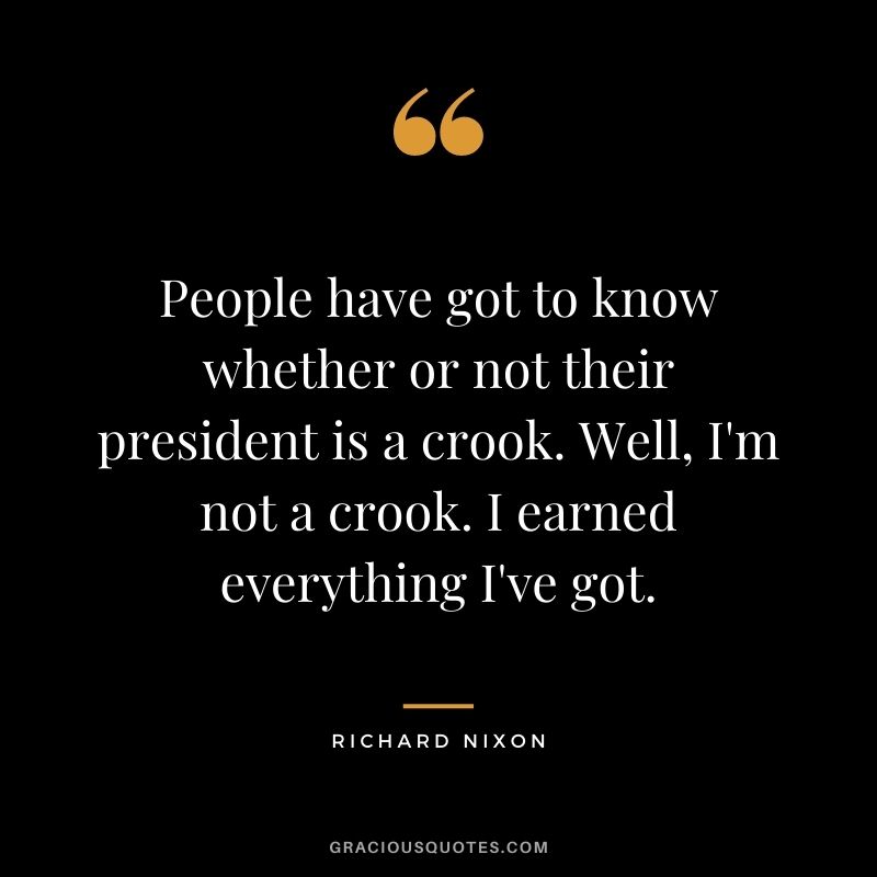People have got to know whether or not their president is a crook. Well, I'm not a crook. I earned everything I've got.