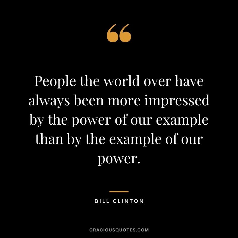 People the world over have always been more impressed by the power of our example than by the example of our power.