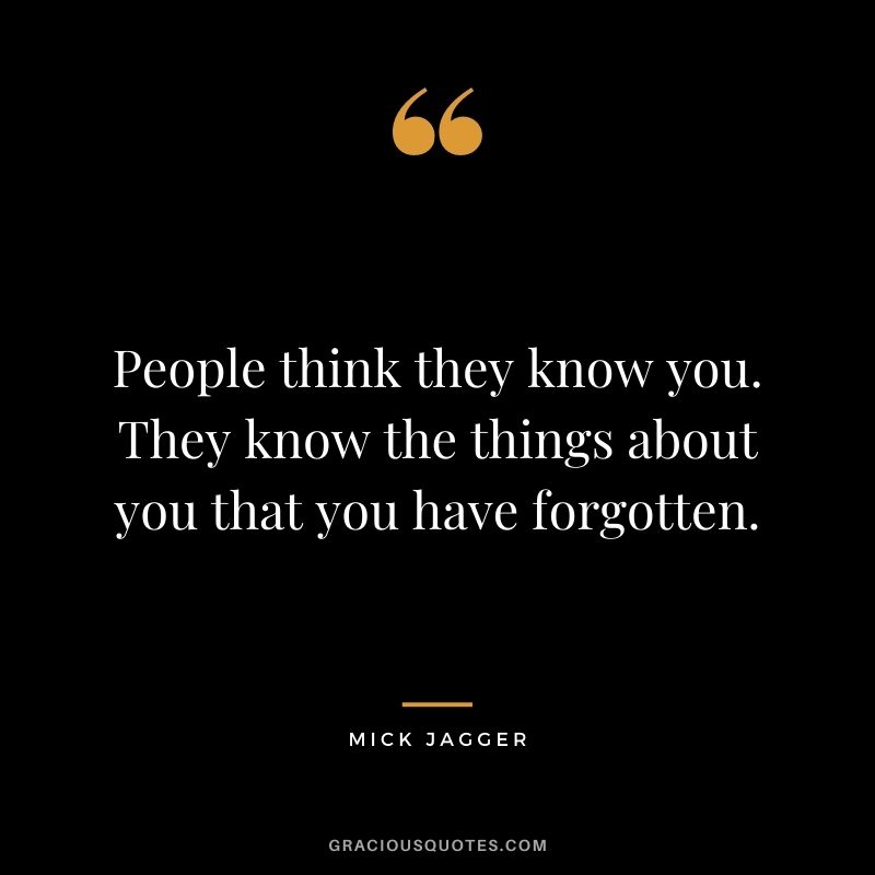 People think they know you. They know the things about you that you have forgotten.