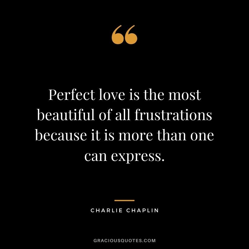 Perfect love is the most beautiful of all frustrations because it is more than one can express.