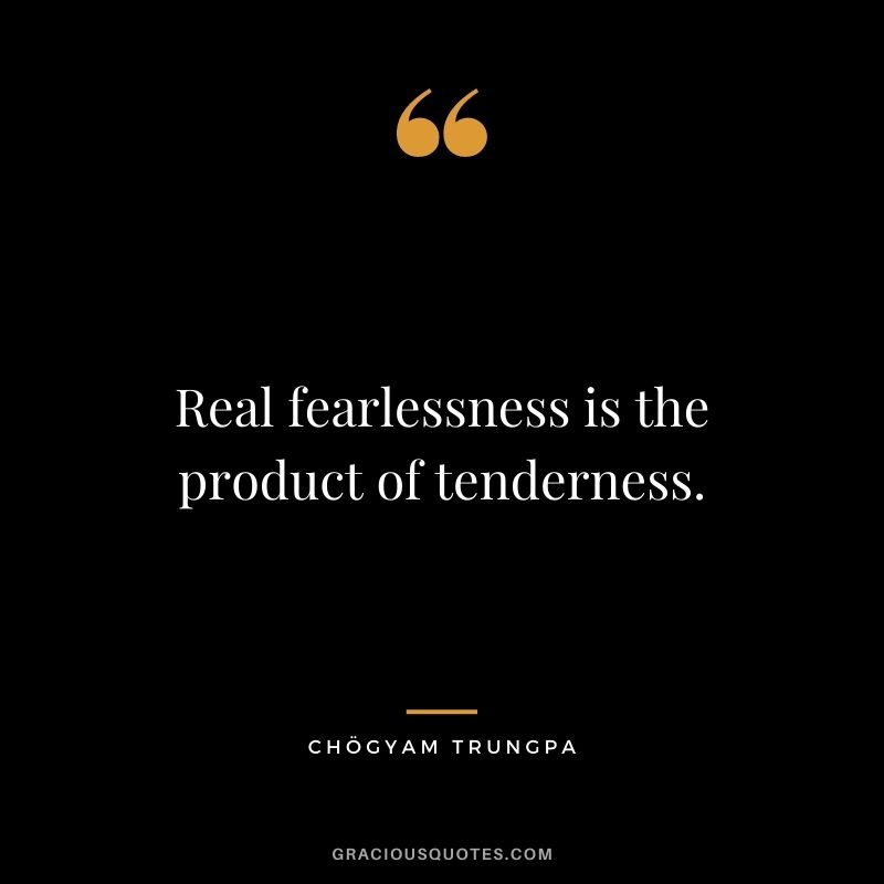 Real fearlessness is the product of tenderness.