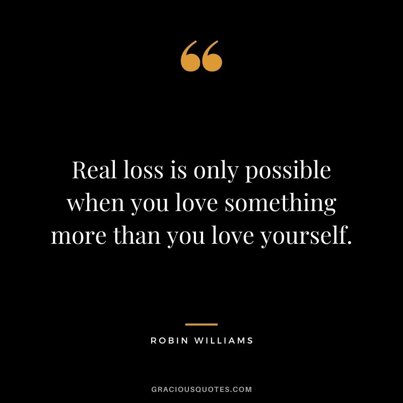 Real loss is only possible when you love something more than you love yourself.