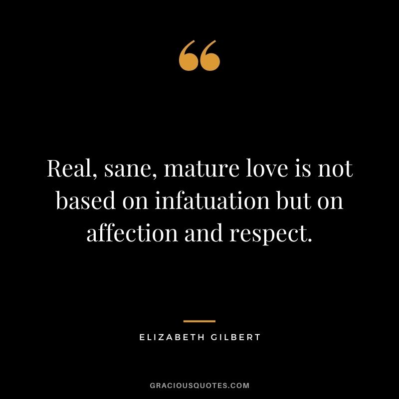 Real, sane, mature love is not based on infatuation but on affection and respect.
