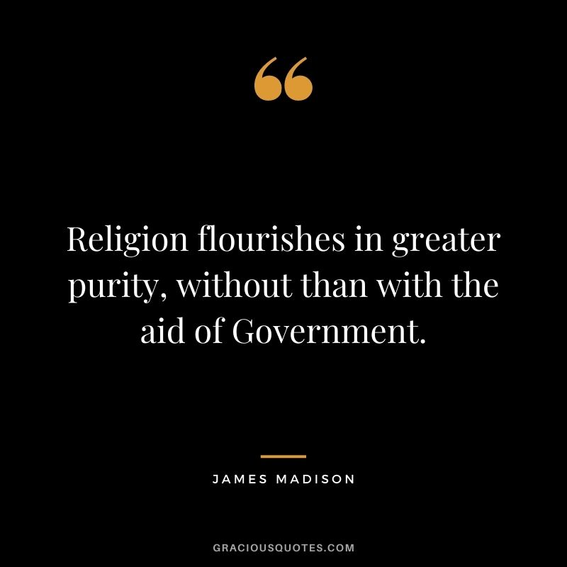 Religion flourishes in greater purity, without than with the aid of Government.