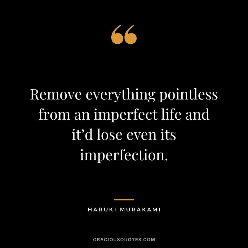 Remove everything pointless from an imperfect life and it’d lose even its imperfection.