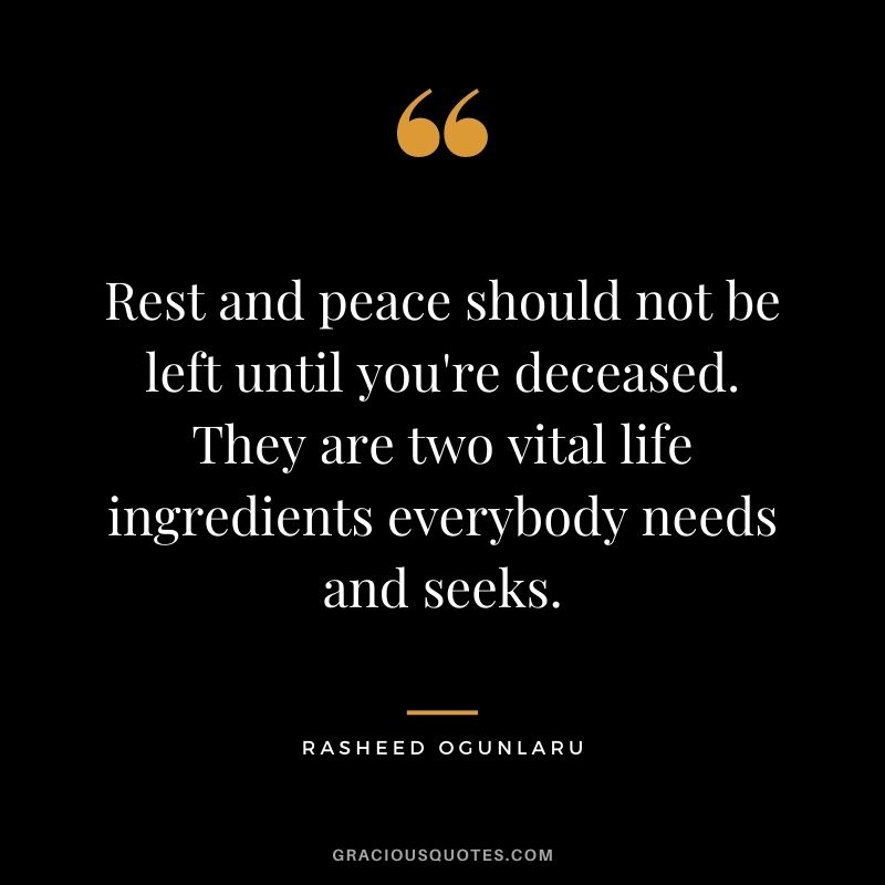 Rest and peace should not be left until you're deceased. They are two vital life ingredients everybody needs and seeks.