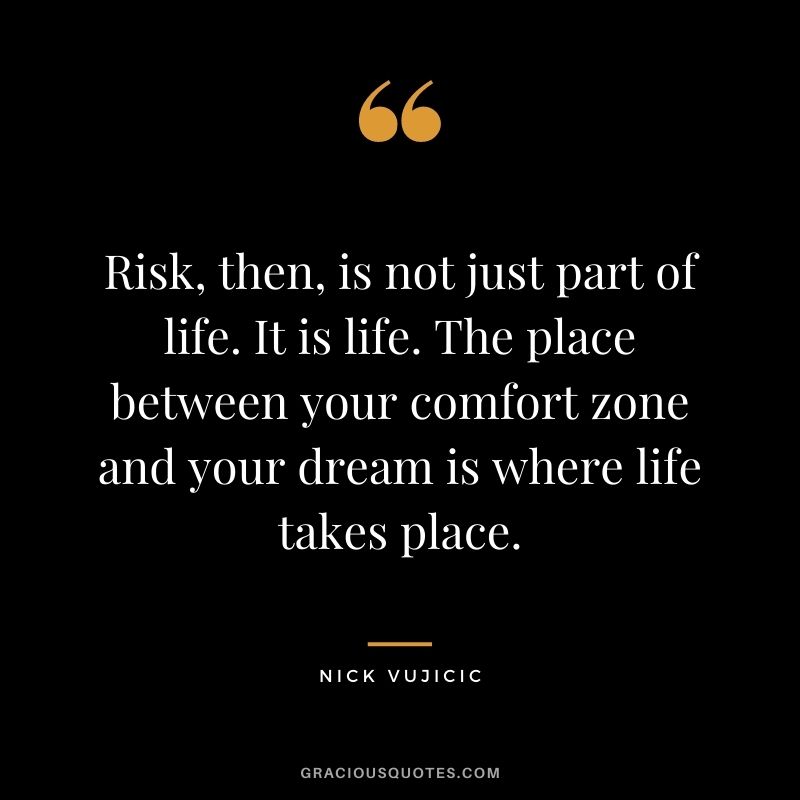 Risk, then, is not just part of life. It is life. The place between your comfort zone and your dream is where life takes place.