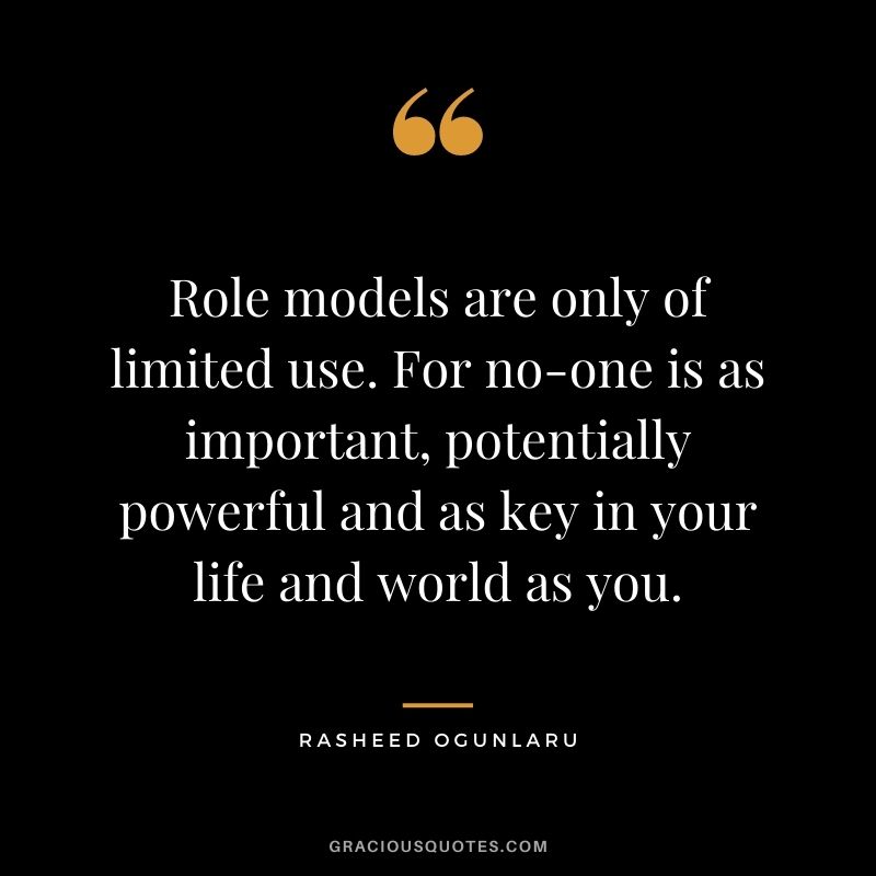 Role models are only of limited use. For no-one is as important, potentially powerful and as key in your life and world as you.