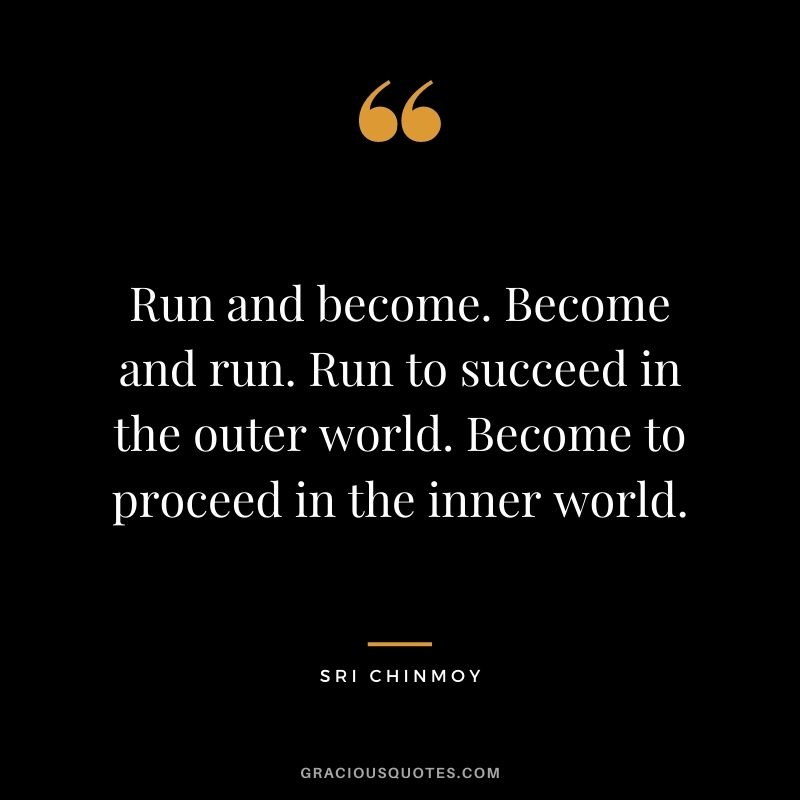 Run and become. Become and run. Run to succeed in the outer world. Become to proceed in the inner world.
