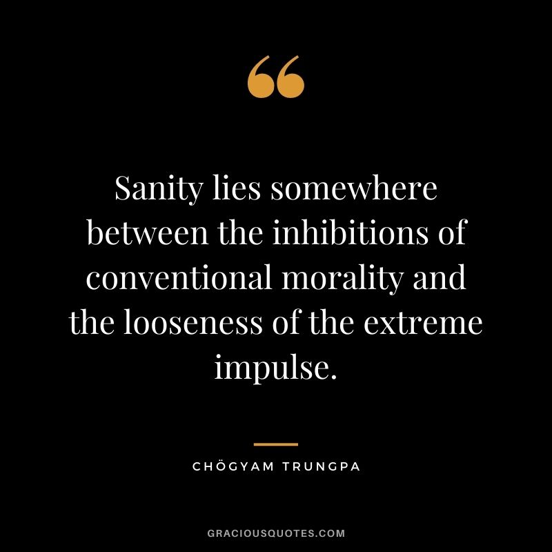 Sanity lies somewhere between the inhibitions of conventional morality and the looseness of the extreme impulse.