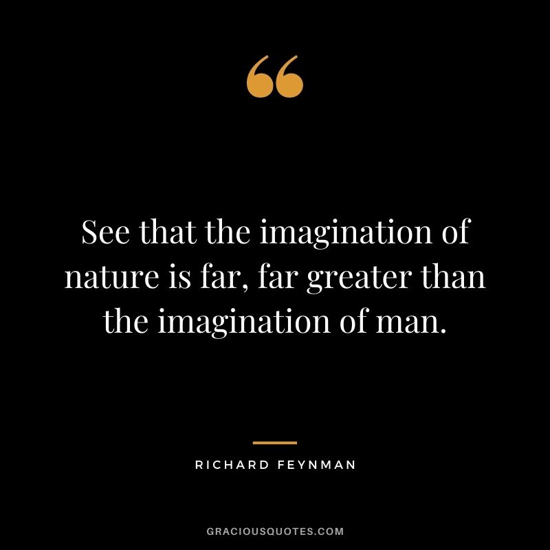 See that the imagination of nature is far, far greater than the imagination of man.