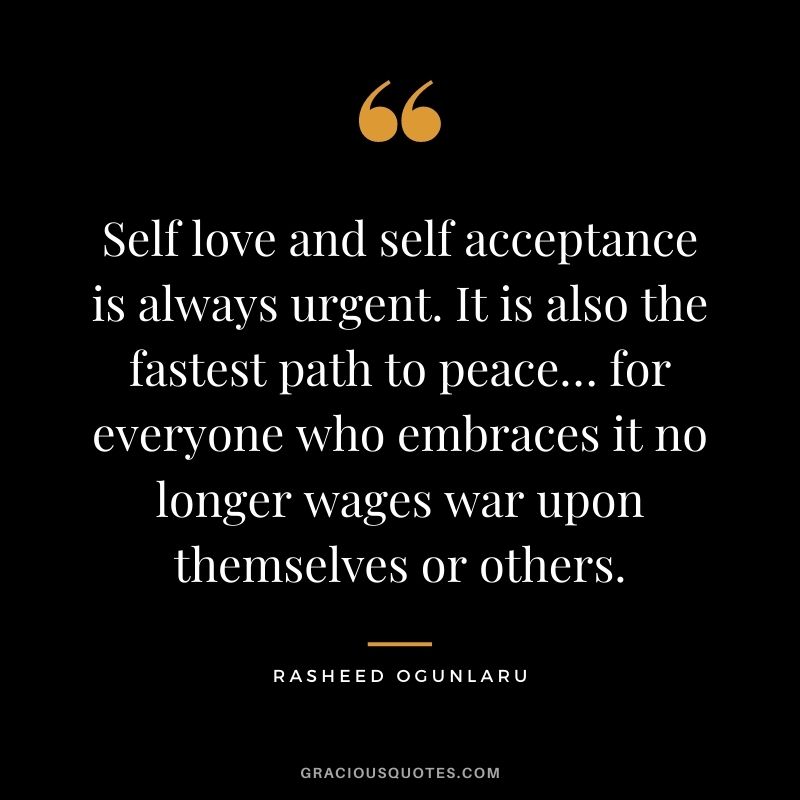 Self love and self acceptance is always urgent. It is also the fastest path to peace… for everyone who embraces it no longer wages war upon themselves or others.