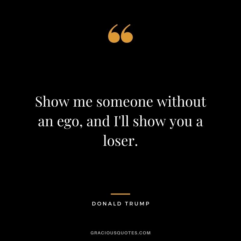 Show me someone without an ego, and I'll show you a loser.