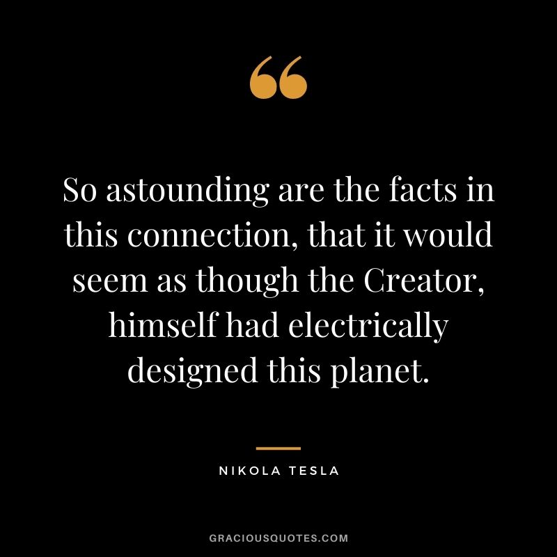 So astounding are the facts in this connection, that it would seem as though the Creator, himself had electrically designed this planet.