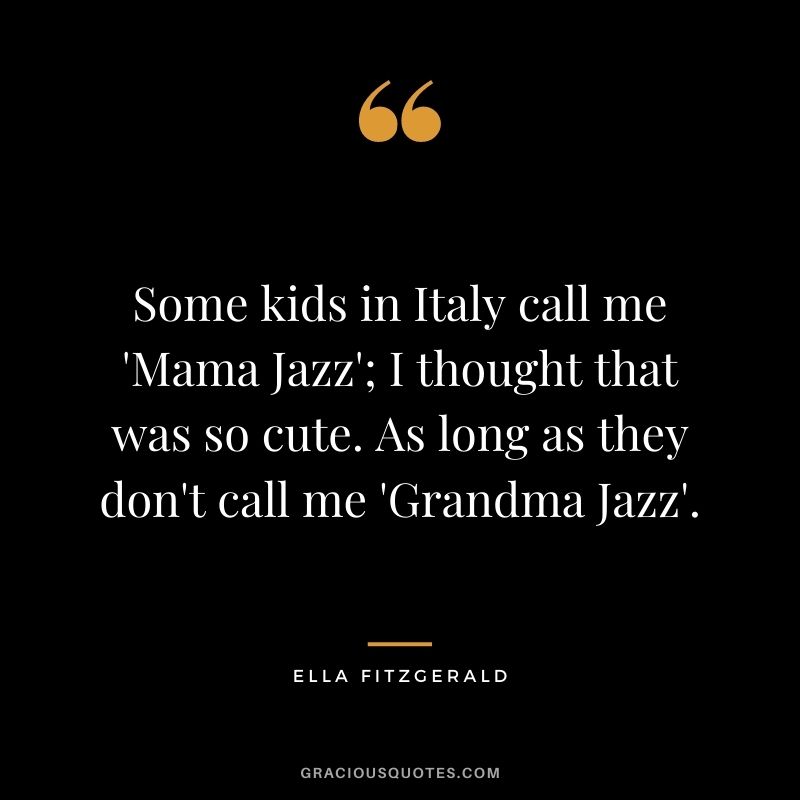 Some kids in Italy call me 'Mama Jazz'; I thought that was so cute. As long as they don't call me 'Grandma Jazz'.