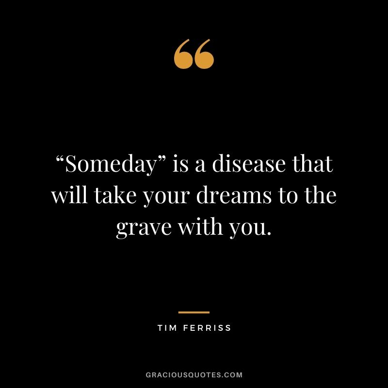 “Someday” is a disease that will take your dreams to the grave with you.
